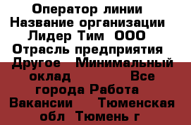 Оператор линии › Название организации ­ Лидер Тим, ООО › Отрасль предприятия ­ Другое › Минимальный оклад ­ 34 000 - Все города Работа » Вакансии   . Тюменская обл.,Тюмень г.